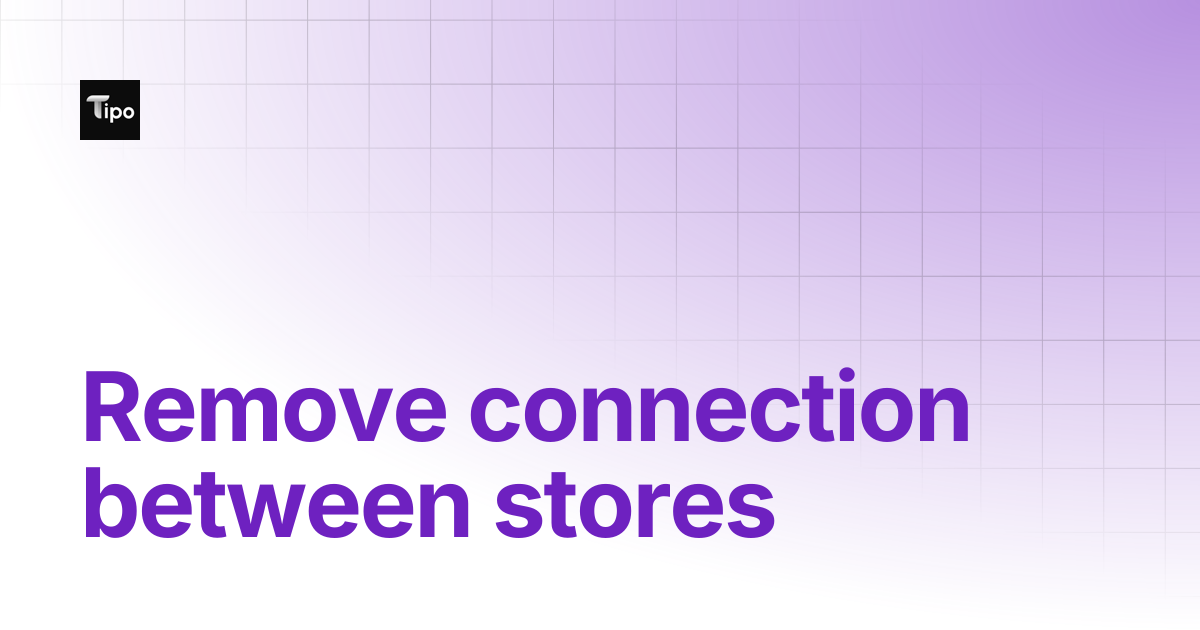 Remove connection between stores | Tipo Docs