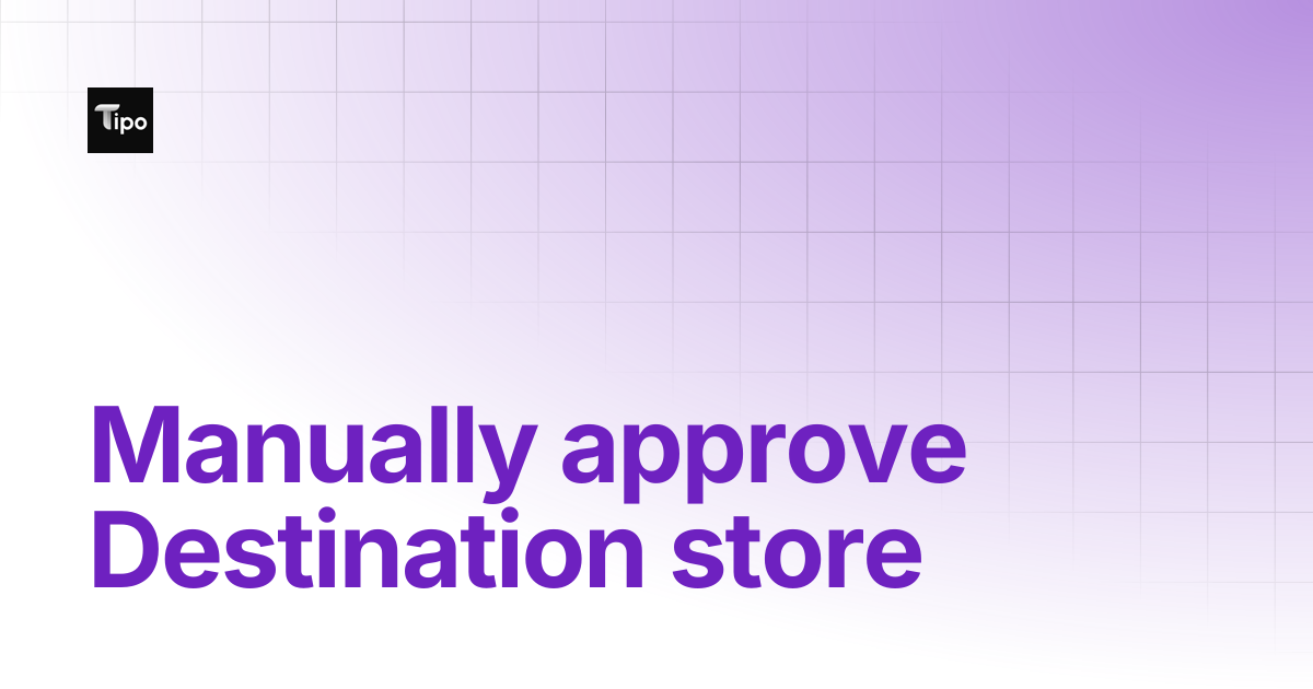 Manually approve Destination store | Tipo Docs